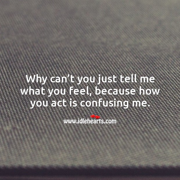 Why can’t you just tell me what you feel, because how you act is confusing me. Image