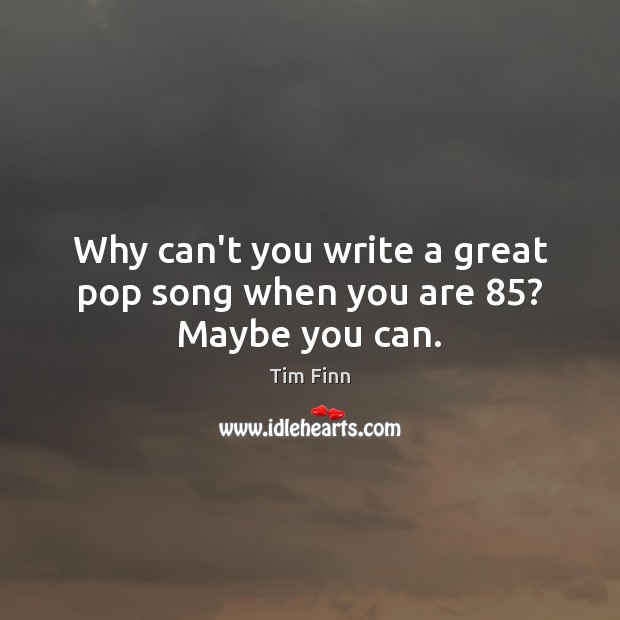 Why can’t you write a great pop song when you are 85? Maybe you can. Tim Finn Picture Quote
