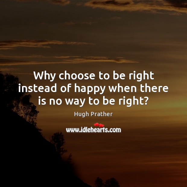 Why choose to be right instead of happy when there is no way to be right? Hugh Prather Picture Quote