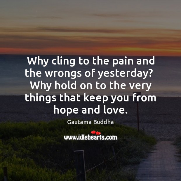 Why cling to the pain and the wrongs of yesterday?  Why hold Gautama Buddha Picture Quote