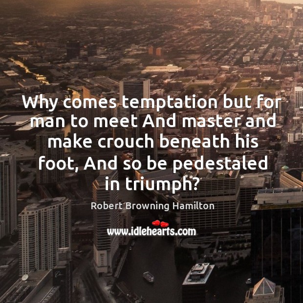 Why comes temptation but for man to meet and master and make crouch beneath his foot, and so be pedestaled in triumph? Robert Browning Hamilton Picture Quote
