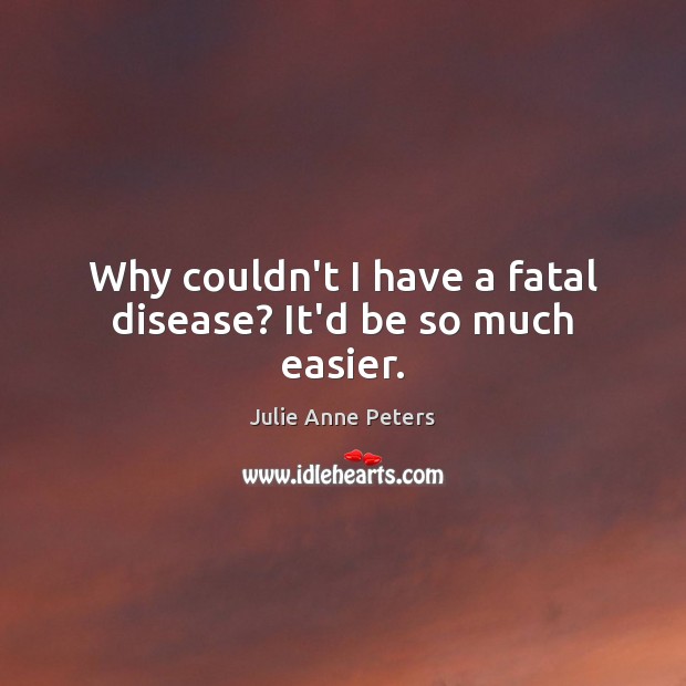 Why couldn’t I have a fatal disease? It’d be so much easier. Image
