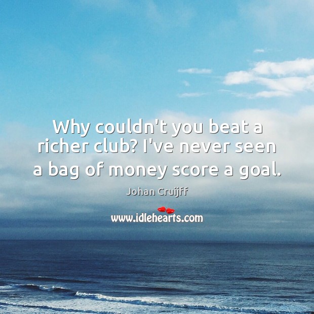 Why couldn’t you beat a richer club? I’ve never seen a bag of money score a goal. Johan Cruijff Picture Quote