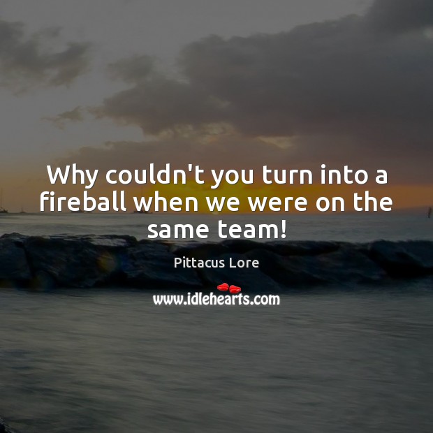 Why couldn’t you turn into a fireball when we were on the same team! Pittacus Lore Picture Quote