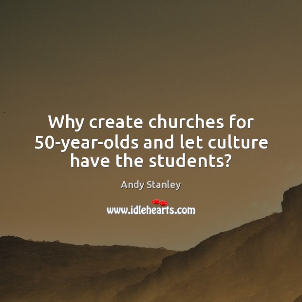 Why create churches for 50-year-olds and let culture have the students? Andy Stanley Picture Quote