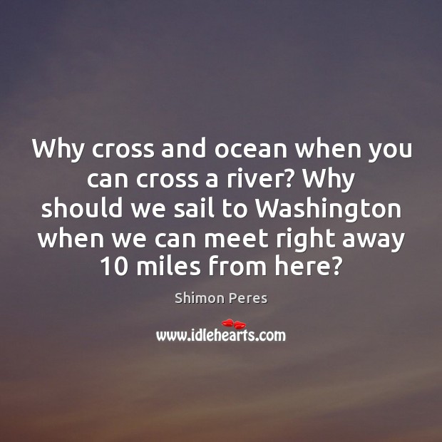 Why cross and ocean when you can cross a river? Why should Shimon Peres Picture Quote