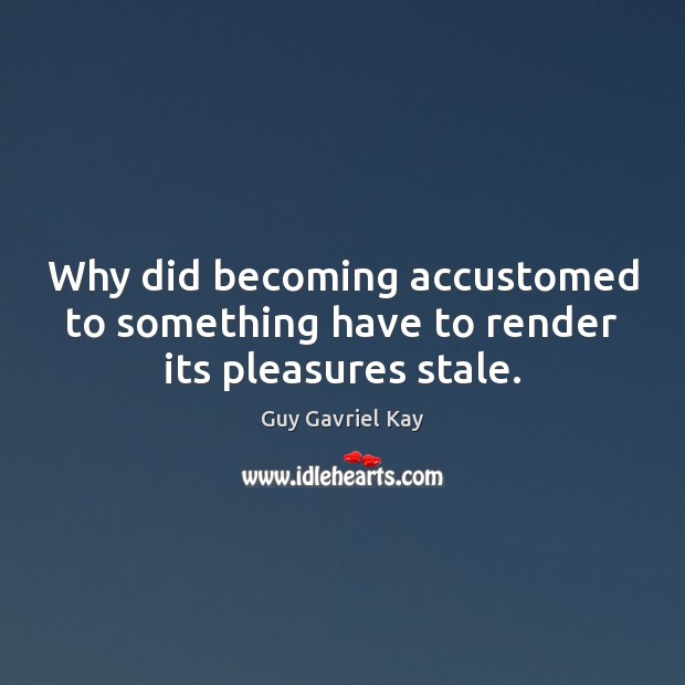 Why did becoming accustomed to something have to render its pleasures stale. Guy Gavriel Kay Picture Quote