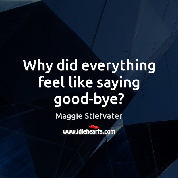 Why did everything feel like saying good-bye? Maggie Stiefvater Picture Quote