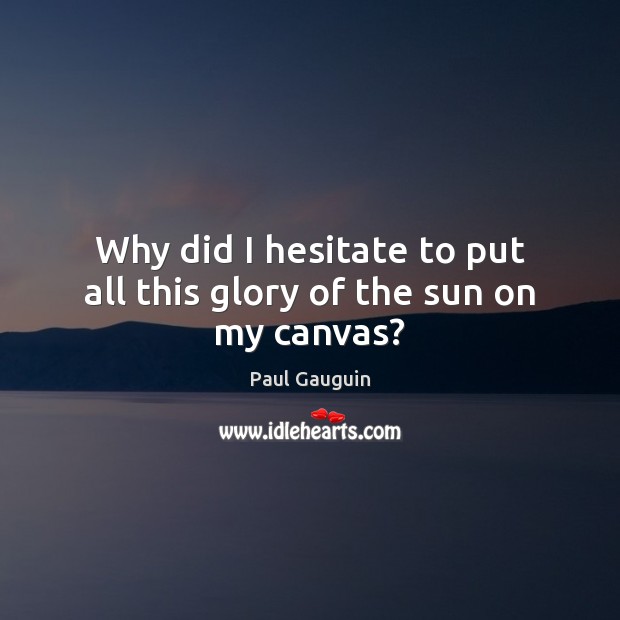 Why did I hesitate to put all this glory of the sun on my canvas? Paul Gauguin Picture Quote