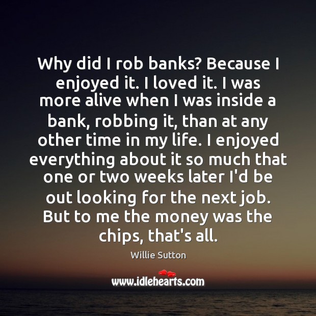 Why did I rob banks? Because I enjoyed it. I loved it. Willie Sutton Picture Quote