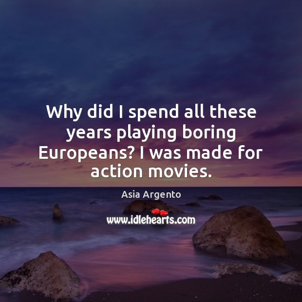 Why did I spend all these years playing boring Europeans? I was made for action movies. Image