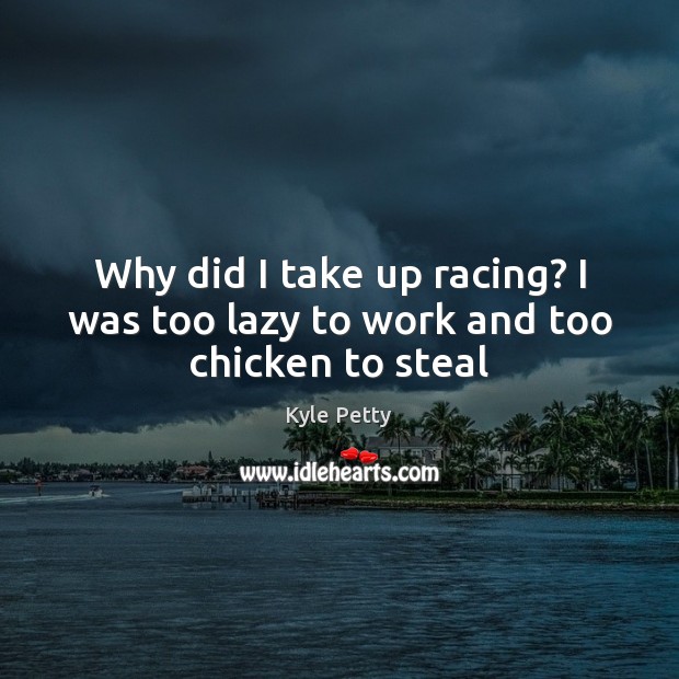 Why did I take up racing? I was too lazy to work and too chicken to steal Kyle Petty Picture Quote