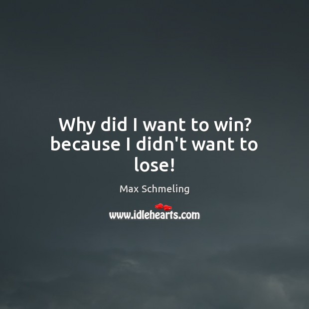 Why did I want to win? because I didn’t want to lose! Max Schmeling Picture Quote