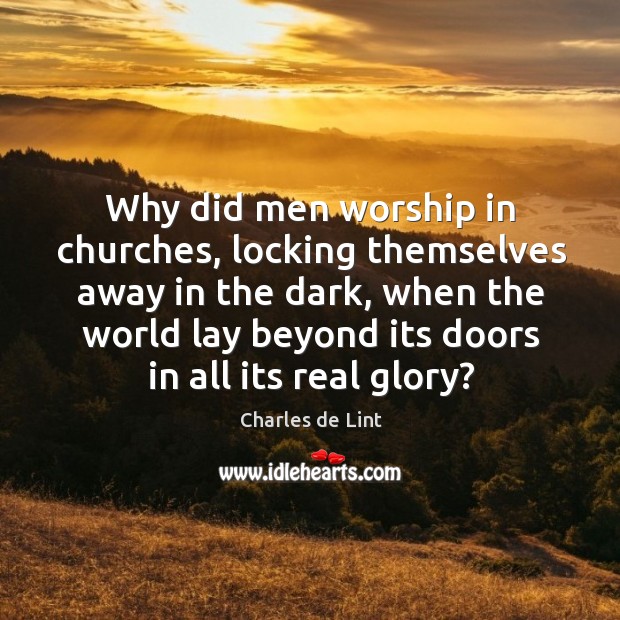 Why did men worship in churches, locking themselves away in the dark Charles de Lint Picture Quote