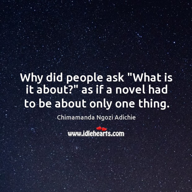 Why did people ask “What is it about?” as if a novel had to be about only one thing. Chimamanda Ngozi Adichie Picture Quote