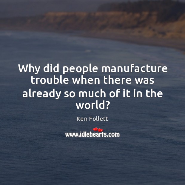 Why did people manufacture trouble when there was already so much of it in the world? Image