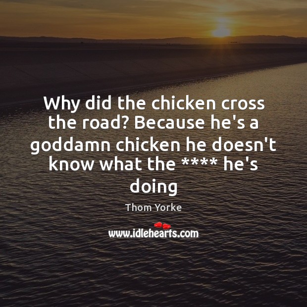 Why did the chicken cross the road? Because he’s a Goddamn chicken Thom Yorke Picture Quote