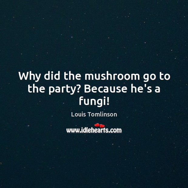 Why did the mushroom go to the party? Because he’s a fungi! Louis Tomlinson Picture Quote