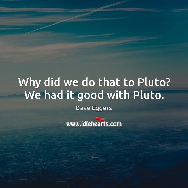 Why did we do that to Pluto? We had it good with Pluto. Dave Eggers Picture Quote