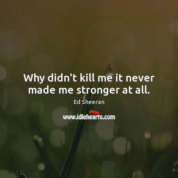 Why didn’t kill me it never made me stronger at all. Image