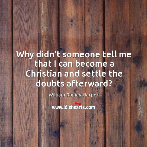 Why didn’t someone tell me that I can become a Christian and settle the doubts afterward? William Rainey Harper Picture Quote
