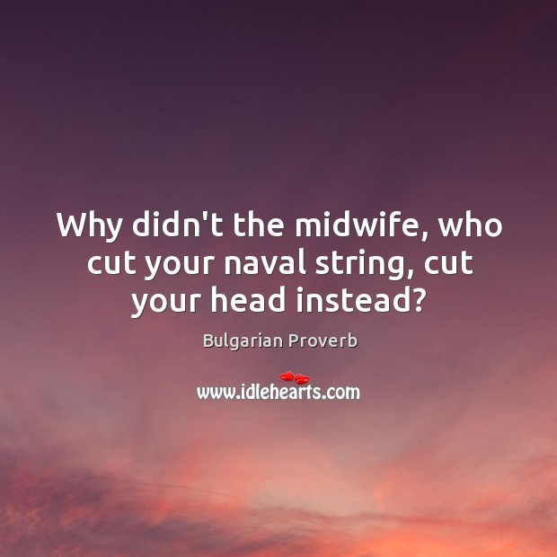 Why didn’t the midwife, who cut your naval string, cut your head instead? Bulgarian Proverbs Image
