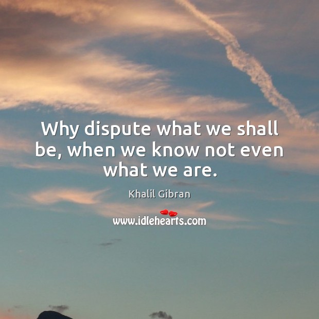 Why dispute what we shall be, when we know not even what we are. Khalil Gibran Picture Quote