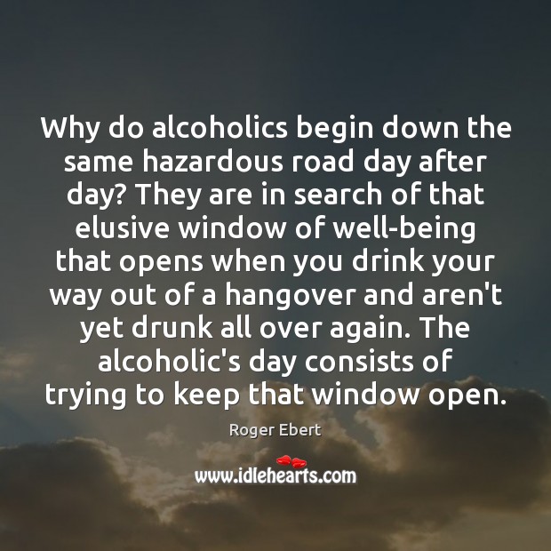 Why do alcoholics begin down the same hazardous road day after day? Roger Ebert Picture Quote