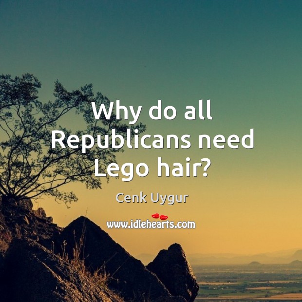 Why do all Republicans need Lego hair? Cenk Uygur Picture Quote
