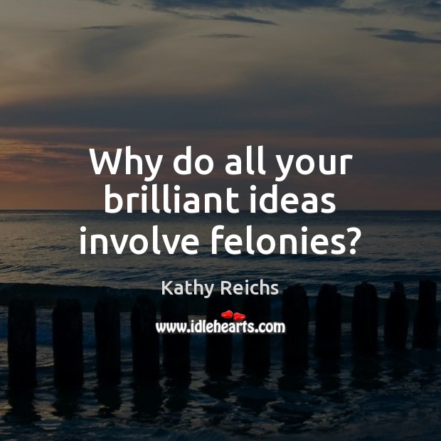 Why do all your brilliant ideas involve felonies? Kathy Reichs Picture Quote