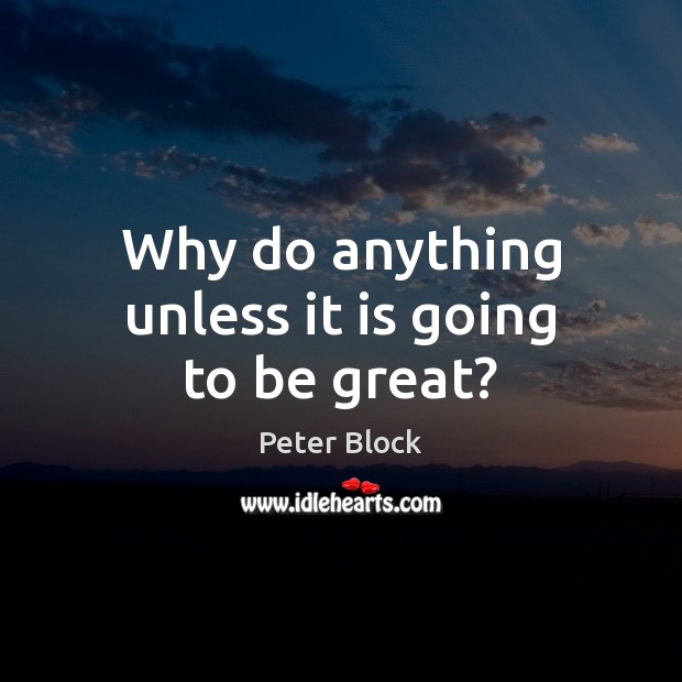 Why do anything unless it is going to be great? Peter Block Picture Quote