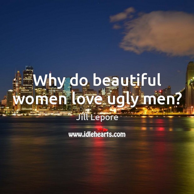 Why do beautiful women love ugly men? Jill Lepore Picture Quote