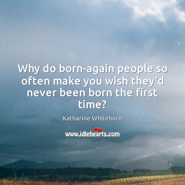 Why do born-again people so often make you wish they’d never been born the first time? Katharine Whitehorn Picture Quote
