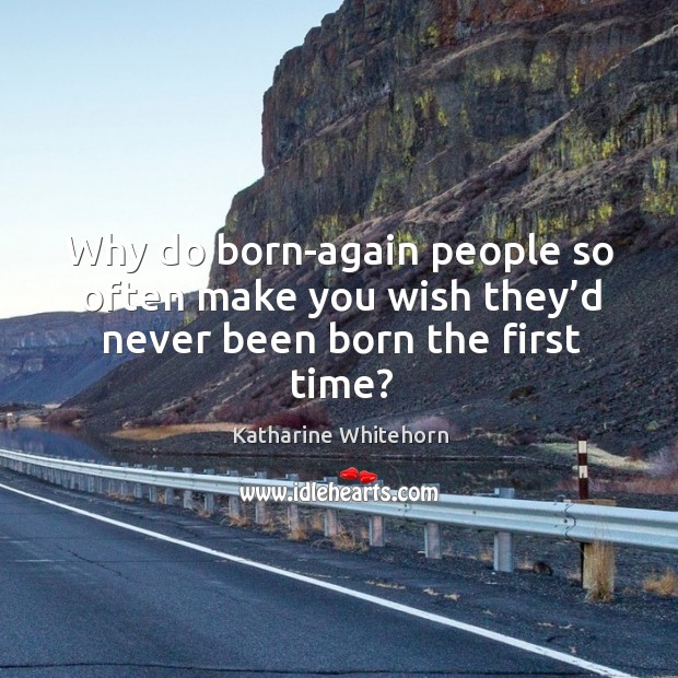 Why do born-again people so often make you wish they’d never been born the first time? Katharine Whitehorn Picture Quote