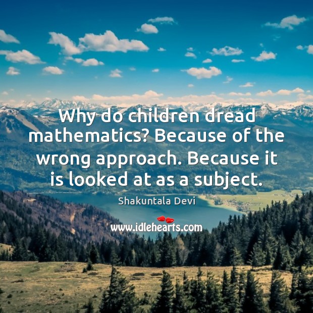 Why do children dread mathematics? Because of the wrong approach. Because it Shakuntala Devi Picture Quote