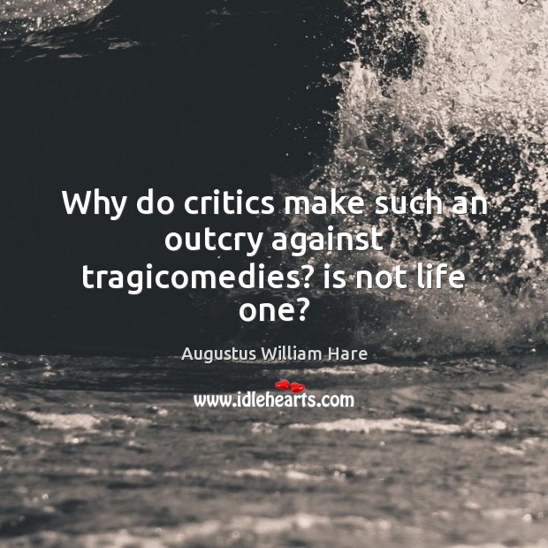 Why do critics make such an outcry against tragicomedies? is not life one? Augustus William Hare Picture Quote