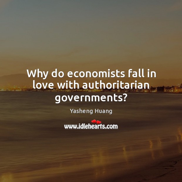 Why do economists fall in love with authoritarian governments? Yasheng Huang Picture Quote
