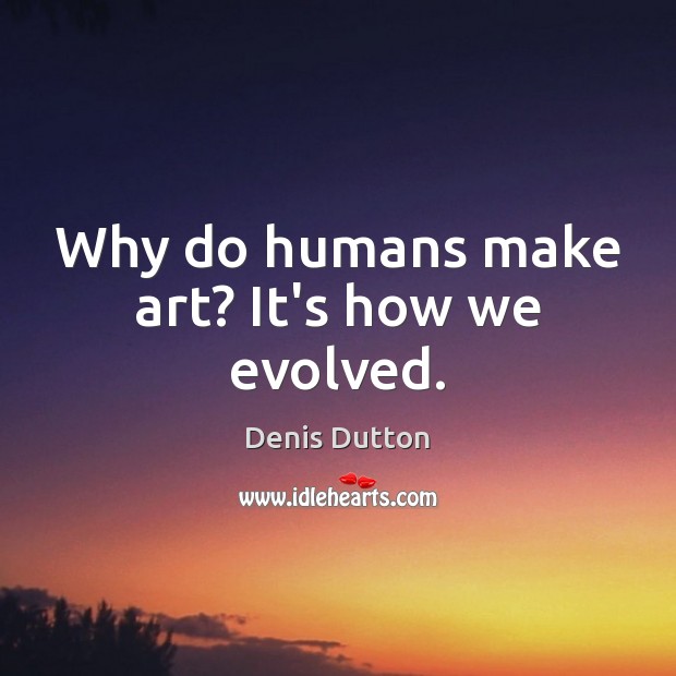 Why do humans make art? It’s how we evolved. Denis Dutton Picture Quote