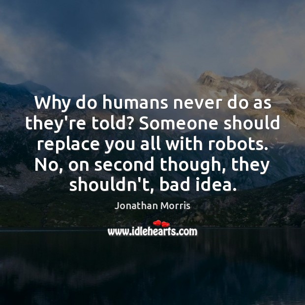 Why do humans never do as they’re told? Someone should replace you Jonathan Morris Picture Quote