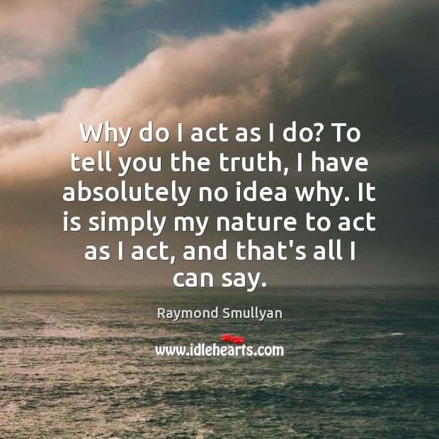 Why do I act as I do? To tell you the truth, Raymond Smullyan Picture Quote