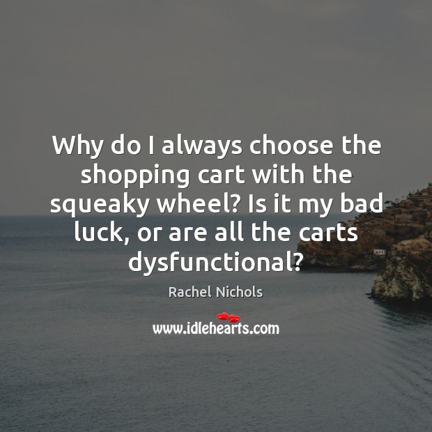 Why do I always choose the shopping cart with the squeaky wheel? Rachel Nichols Picture Quote