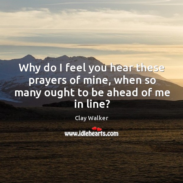 Why do I feel you hear these prayers of mine, when so Clay Walker Picture Quote