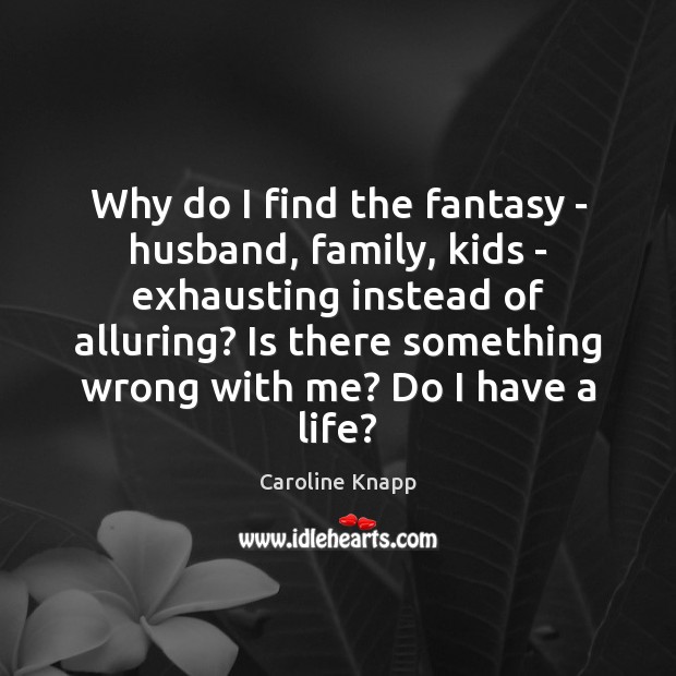 Why do I find the fantasy – husband, family, kids – exhausting Caroline Knapp Picture Quote