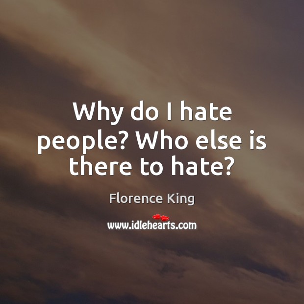 Why do I hate people? Who else is there to hate? Florence King Picture Quote