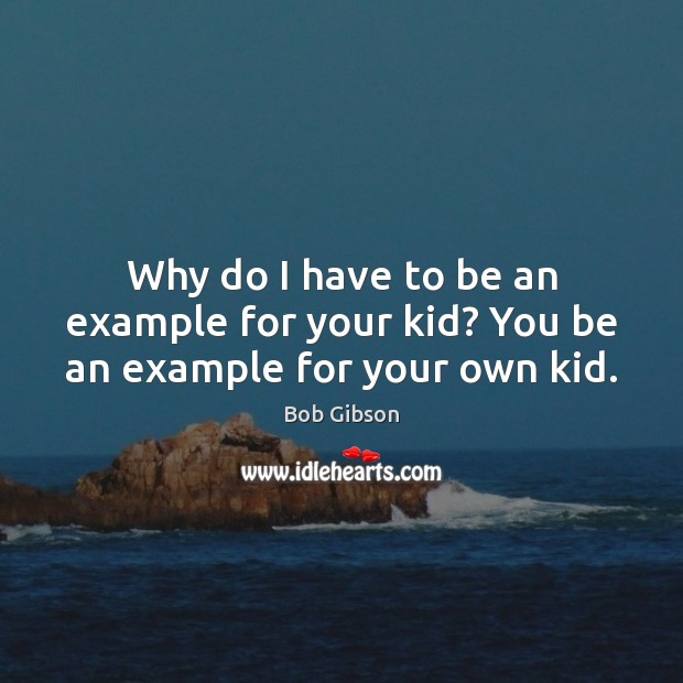 Why do I have to be an example for your kid? You be an example for your own kid. Bob Gibson Picture Quote