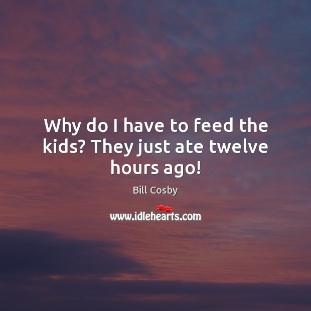 Why do I have to feed the kids? They just ate twelve hours ago! Image
