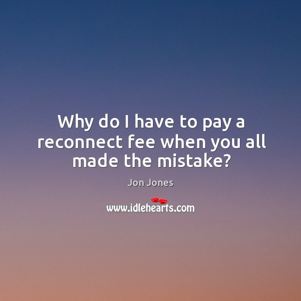 Why do I have to pay a reconnect fee when you all made the mistake? Jon Jones Picture Quote