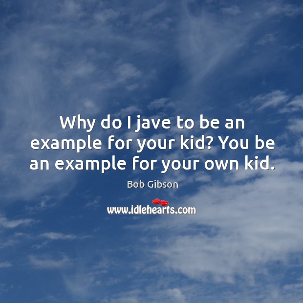 Why do I jave to be an example for your kid? you be an example for your own kid. Bob Gibson Picture Quote
