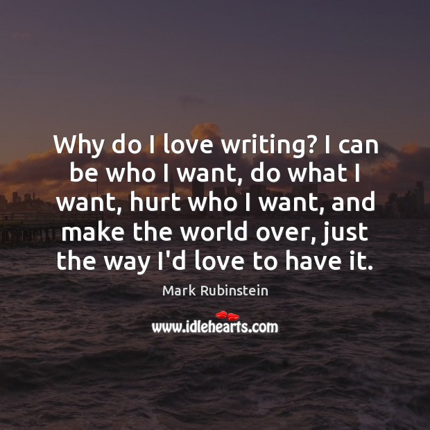Why do I love writing? I can be who I want, do Mark Rubinstein Picture Quote