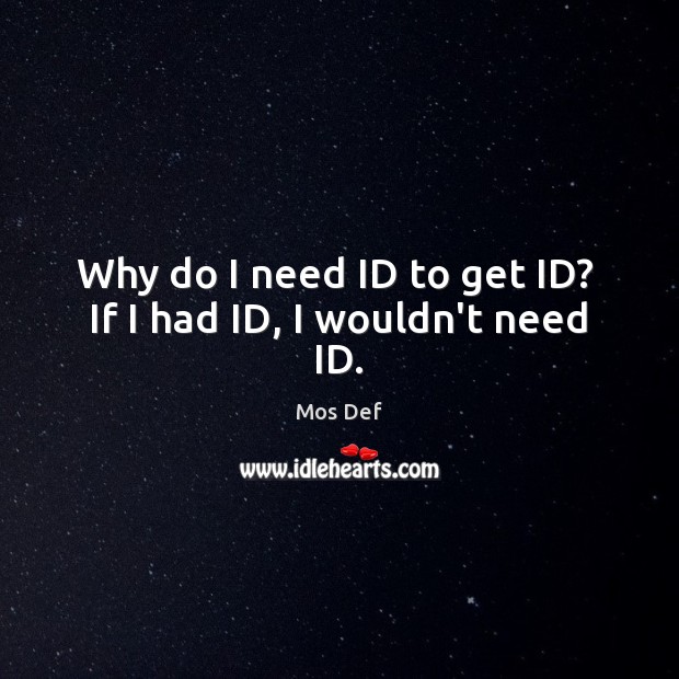 Why do I need ID to get ID?  If I had ID, I wouldn’t need ID. Mos Def Picture Quote